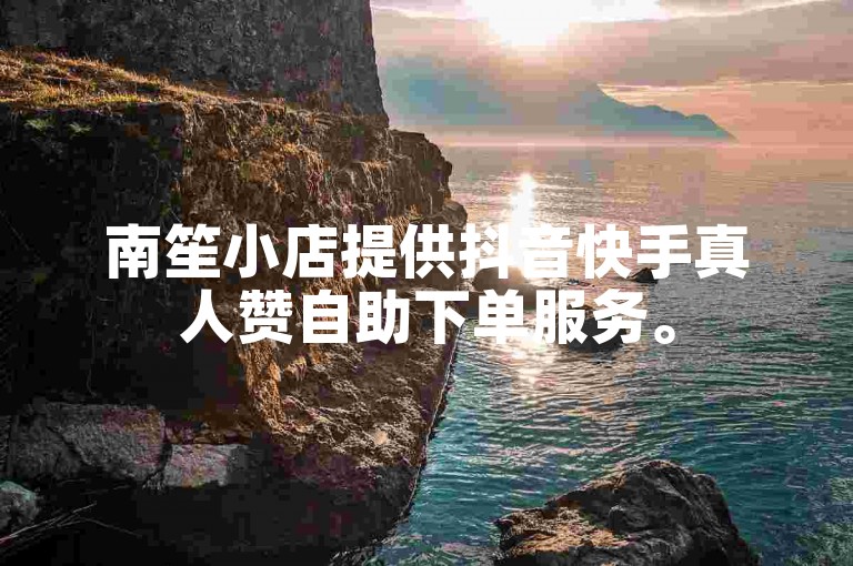 南笙小店提供抖音快手真人赞自助下单服务。