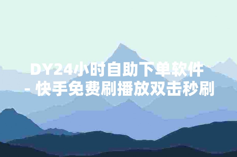 DY24小时自助下单软件 - 快手免费刷播放双击秒刷_快手转发量在哪看