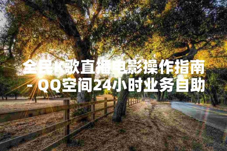 全民K歌直播电影操作指南 - QQ空间24小时业务自助下单平台