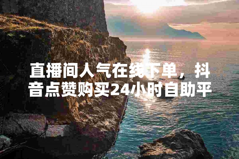 直播间人气在线下单，抖音点赞购买24小时自助平台。