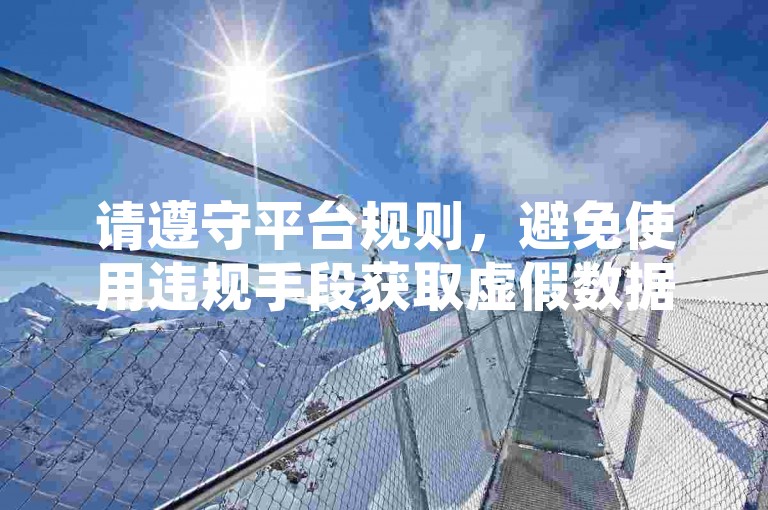 请遵守平台规则，避免使用违规手段获取虚假数据。