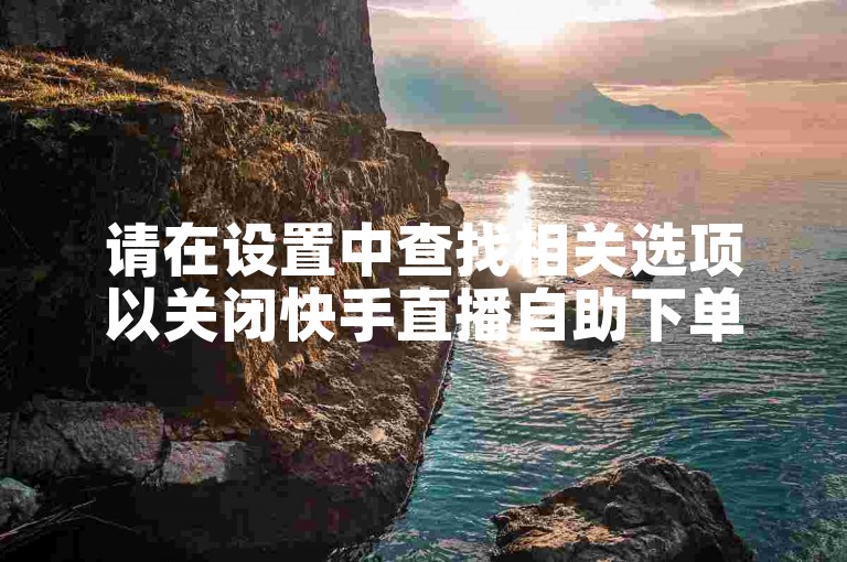 请在设置中查找相关选项以关闭快手直播自助下单功能。