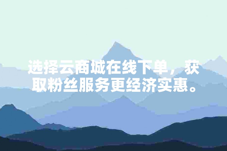 选择云商城在线下单，获取粉丝服务更经济实惠。