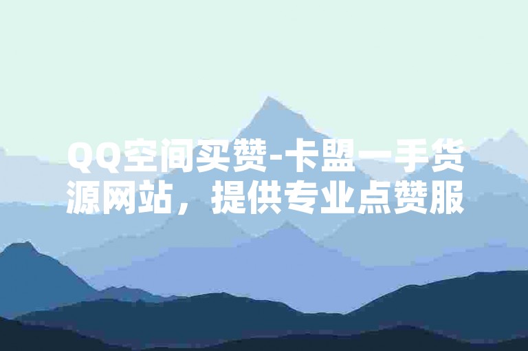 QQ空间买赞-卡盟一手货源网站，提供专业点赞服务。