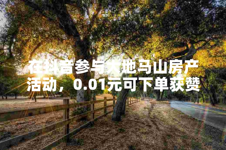在抖音参与大地马山房产活动，0.01元可下单获赞。
