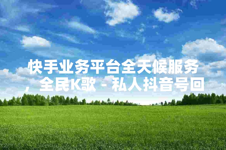 快手业务平台全天候服务，全民K歌 - 私人抖音号回收联系方式 - 探索开放且不封号的平台。