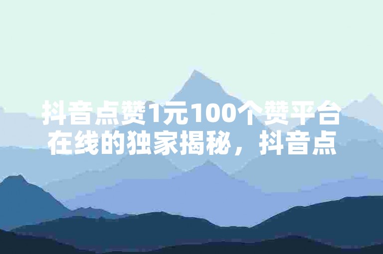 抖音点赞1元100个赞平台在线的独家揭秘，抖音点赞一元可获百个赞的在线平台揭秘！2025必学。