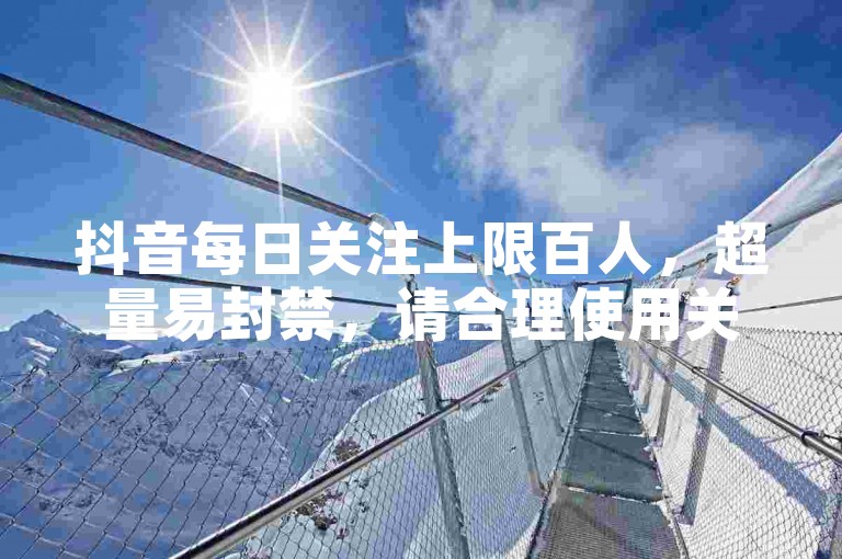抖音每日关注上限百人，超量易封禁，请合理使用关注功能。