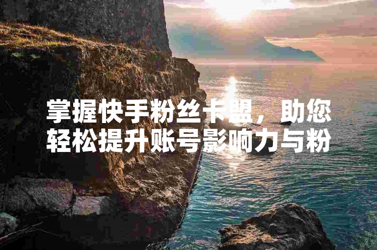 掌握快手粉丝卡盟，助您轻松提升账号影响力与粉丝数量。