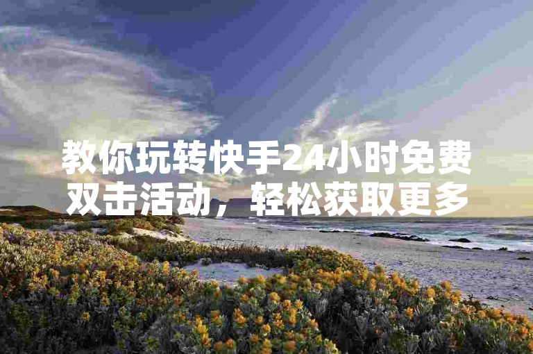 教你玩转快手24小时免费双击活动，轻松获取更多关注。