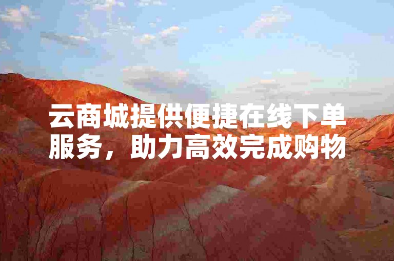云商城提供便捷在线下单服务，助力高效完成购物流程。