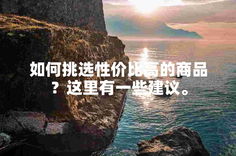 如何挑选性价比高的商品？这里有一些建议。