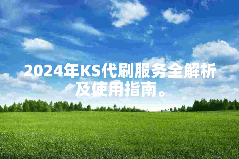 2024年KS代刷服务全解析及使用指南。