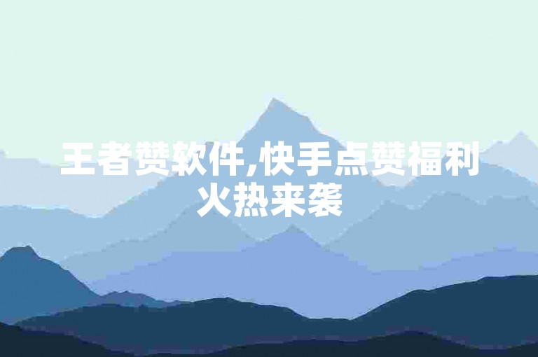 王者赞软件,快手点赞福利火热来袭