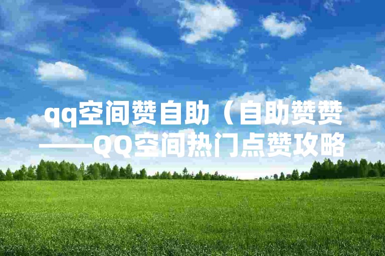 qq空间赞自助（自助赞赞——QQ空间热门点赞攻略）