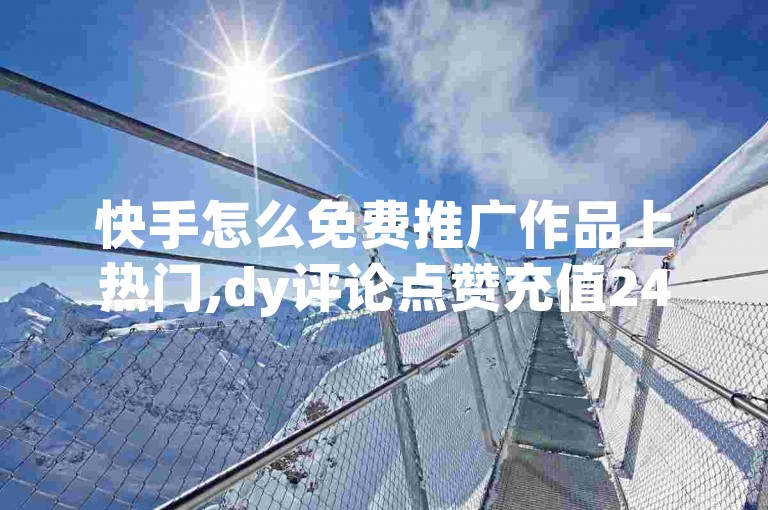 快手怎么免费推广作品上热门,dy评论点赞充值24小时到账 - pdd砍一刀助力助力平台官网 - 快手点赞1元100个赞wx支付